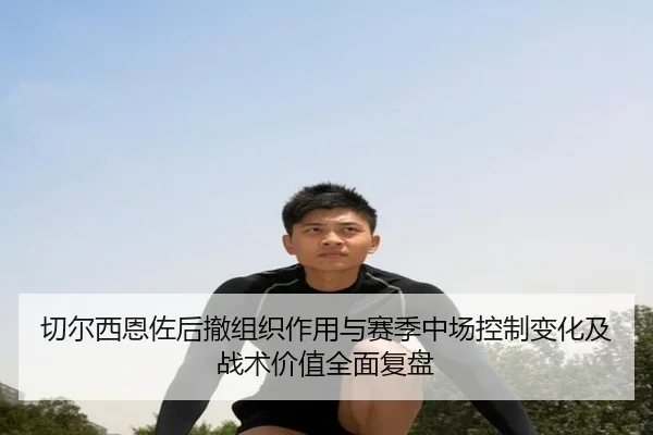 切尔西恩佐后撤组织作用与赛季中场控制变化及战术价值全面复盘（pg）