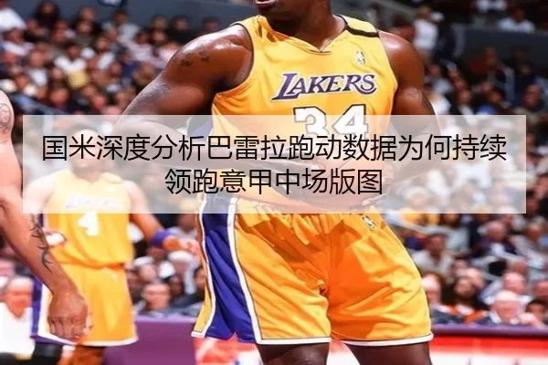 国米深度分析巴雷拉跑动数据为何持续领跑意甲中场版图（pg）