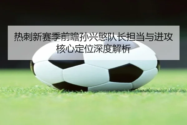 热刺新赛季前瞻孙兴慜队长担当与进攻核心定位深度解析 - pg