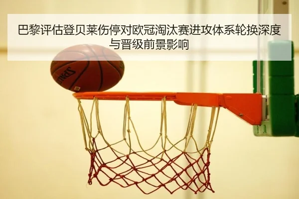 巴黎评估登贝莱伤停对欧冠淘汰赛进攻体系轮换深度与晋级前景影响（pg）