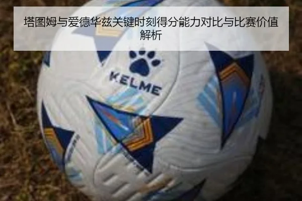 塔图姆与爱德华兹关键时刻得分能力对比与比赛价值解析 | pg