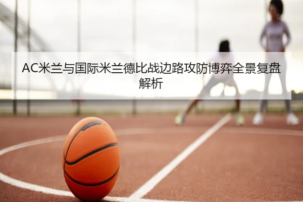 AC米兰与国际米兰德比战边路攻防博弈全景复盘解析 | pg