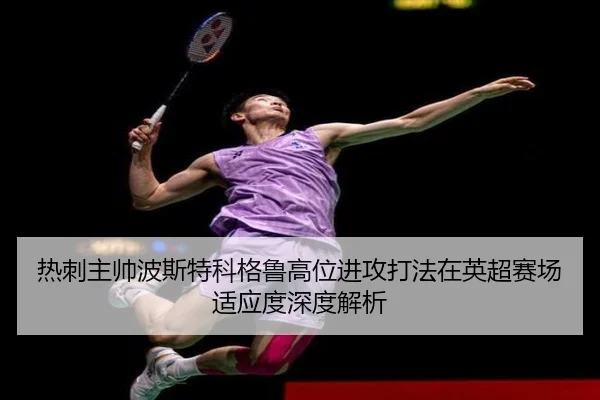 热刺主帅波斯特科格鲁高位进攻打法在英超赛场适应度深度解析（pg）