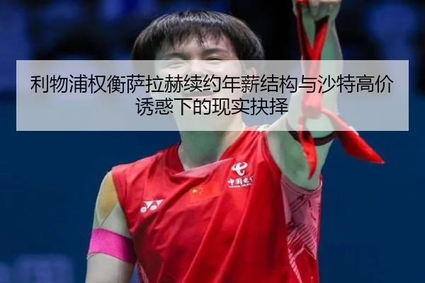利物浦权衡萨拉赫续约年薪结构与沙特高价诱惑下的现实抉择