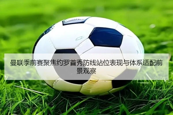 曼联季前赛聚焦约罗首秀防线站位表现与体系适配前景观察（pg）