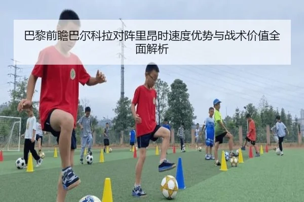 巴黎前瞻巴尔科拉对阵里昂时速度优势与战术价值全面解析（pg）