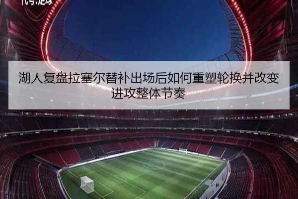 湖人复盘拉塞尔替补出场后如何重塑轮换并改变进攻整体节奏