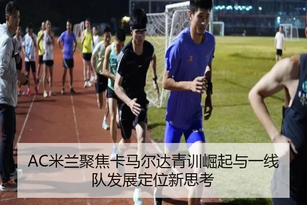 AC米兰聚焦卡马尔达青训崛起与一线队发展定位新思考（pg）