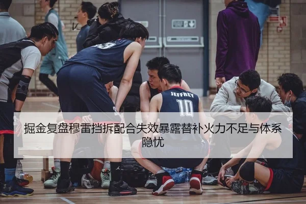 掘金复盘穆雷挡拆配合失效暴露替补火力不足与体系隐忧（pg）