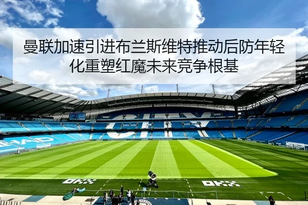 曼联加速引进布兰斯维特推动后防年轻化重塑红魔未来竞争根基（pg）