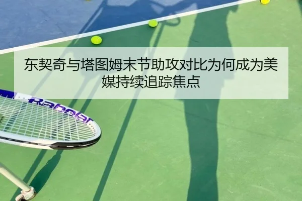 东契奇与塔图姆末节助攻对比为何成为美媒持续追踪焦点（pg）
